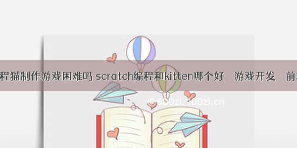 编程猫制作游戏困难吗 scratch编程和kitten哪个好 – 游戏开发 – 前端