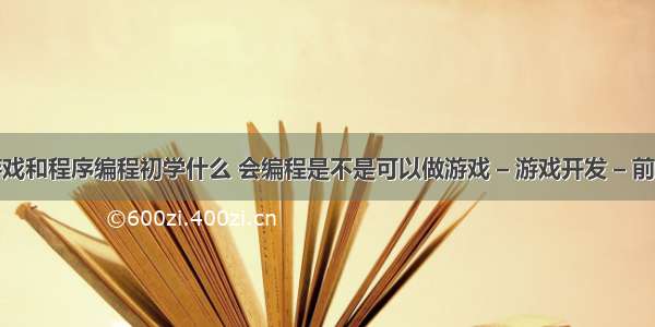 游戏和程序编程初学什么 会编程是不是可以做游戏 – 游戏开发 – 前端