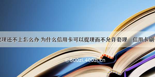 信用卡取现还不上怎么办 为什么信用卡可以提现而不允许套现 – 信用卡刷卡 – 前端