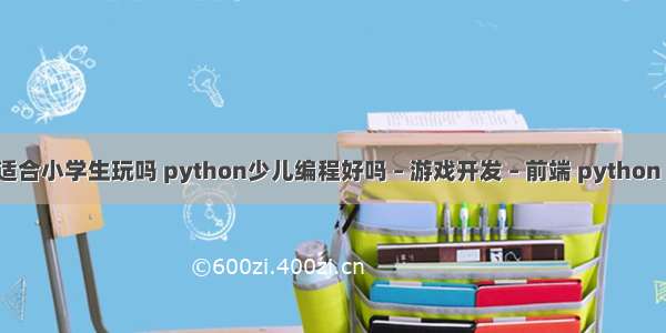 编程游戏适合小学生玩吗 python少儿编程好吗 – 游戏开发 – 前端 python 中文 chm