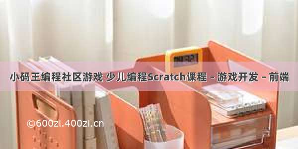 小码王编程社区游戏 少儿编程Scratch课程 – 游戏开发 – 前端