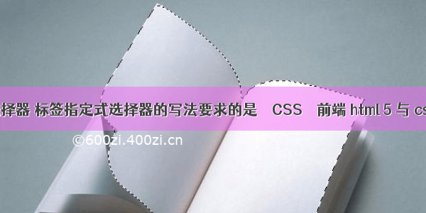 神奇的css3选择器 标签指定式选择器的写法要求的是 – CSS – 前端 html 5 与 css 3 权威指南