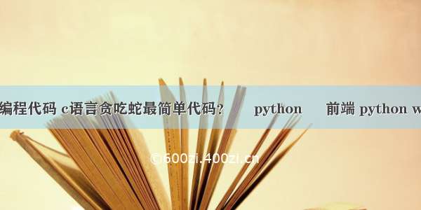 简单的恶搞编程代码 c语言贪吃蛇最简单代码？ – python – 前端 python web自动登录