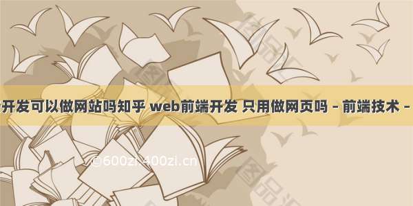 前端开发可以做网站吗知乎 web前端开发 只用做网页吗 – 前端技术 – 前端