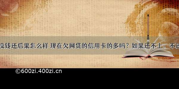 网贷信用卡没钱还后果怎么样 现在欠网贷的信用卡的多吗？如果还不上。不还了会有什么