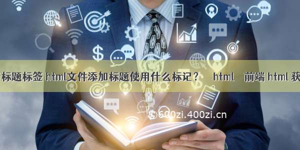 html中的页面标题标签 html文件添加标题使用什么标记？ – html – 前端 html 获取input的值