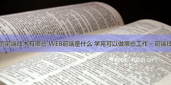 网站开发的前端技术有哪些 WEB前端是什么 学完可以做哪些工作 – 前端技术 – 前端