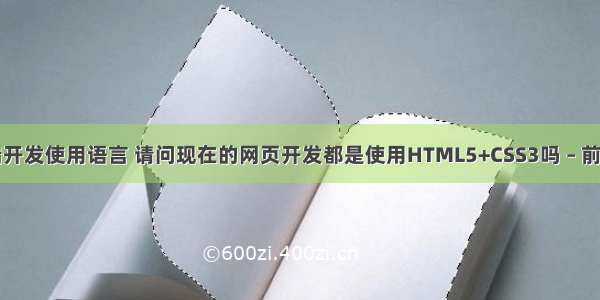 网站前端开发使用语言 请问现在的网页开发都是使用HTML5+CSS3吗 – 前端技术 – 