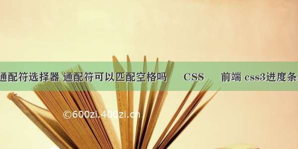 css通配符选择器 通配符可以匹配空格吗 – CSS – 前端 css3进度条动画