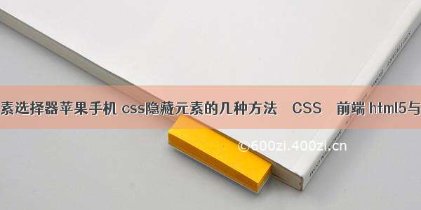 css伪元素选择器苹果手机 css隐藏元素的几种方法 – CSS – 前端 html5与css3权