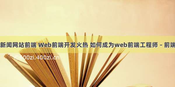 开发手机版新闻网站前端 Web前端开发火热 如何成为web前端工程师 – 前端技术 – 前端