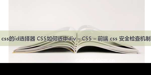 css的id选择器 CSS如何选中div – CSS – 前端 css 安全检查机制