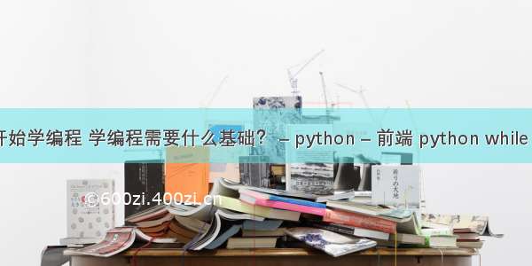 从零开始学编程 学编程需要什么基础？ – python – 前端 python while break