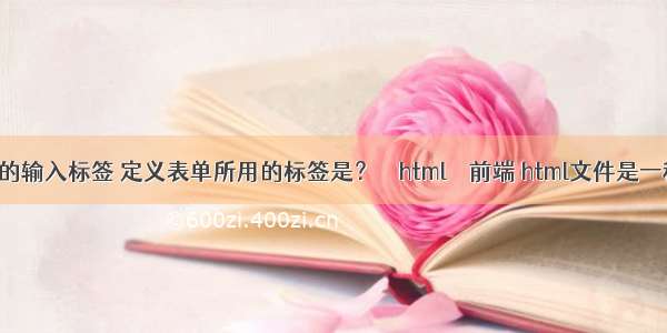 html中的输入标签 定义表单所用的标签是？ – html – 前端 html文件是一种 文件