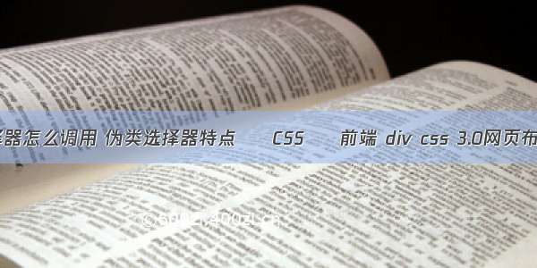 css伪类选择器怎么调用 伪类选择器特点 – CSS – 前端 div css 3.0网页布局案例精粹