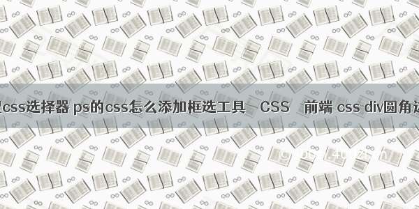 匹配css选择器 ps的css怎么添加框选工具 – CSS – 前端 css div圆角边框