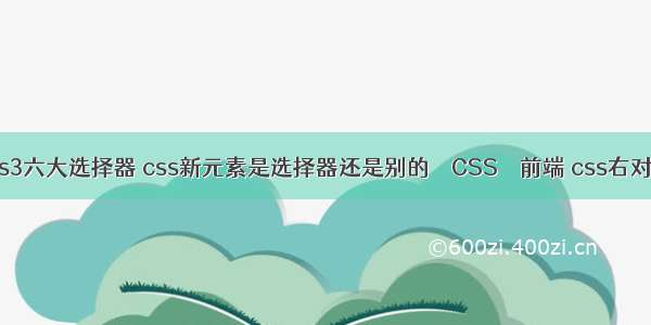css3六大选择器 css新元素是选择器还是别的 – CSS – 前端 css右对齐