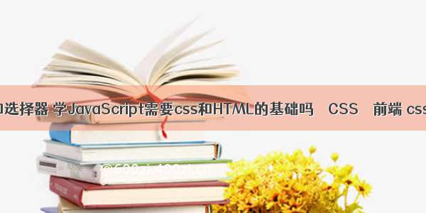 css基础和选择器 学JavaScript需要css和HTML的基础吗 – CSS – 前端 css 编辑器