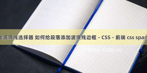 css类波浪线选择器 如何给段落添加波浪线边框 – CSS – 前端 css span靠右