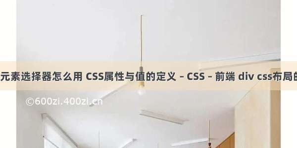 css子元素选择器怎么用 CSS属性与值的定义 – CSS – 前端 div css布局的代码