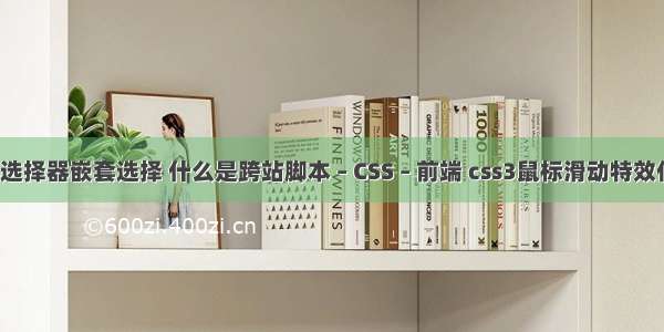 css选择器嵌套选择 什么是跨站脚本 – CSS – 前端 css3鼠标滑动特效代码