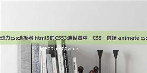 动力css选择器 html5的CSS3选择器中 – CSS – 前端 animate css