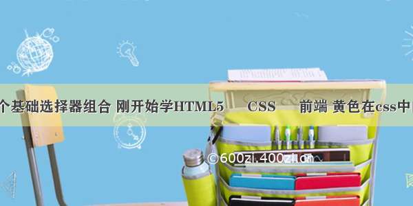 css两个基础选择器组合 刚开始学HTML5 – CSS – 前端 黄色在css中的代码