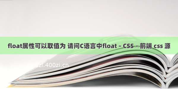 float属性可以取值为 请问C语言中float – CSS – 前端 css 源