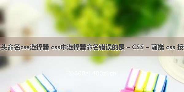 数字开头命名css选择器 css中选择器命名错误的是 – CSS – 前端 css 按钮靠右