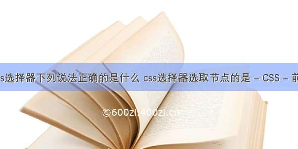 关于css选择器下列说法正确的是什么 css选择器选取节点的是 – CSS – 前端 dre