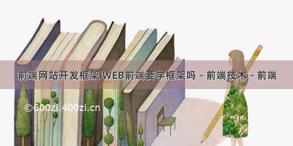 前端网站开发框架 WEB前端要学框架吗 – 前端技术 – 前端