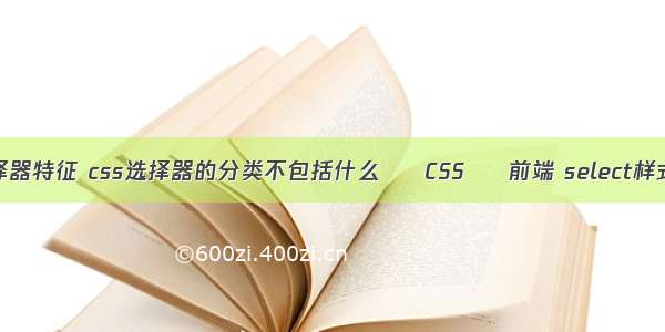 css三种选择器特征 css选择器的分类不包括什么 – CSS – 前端 select样式美化 css3