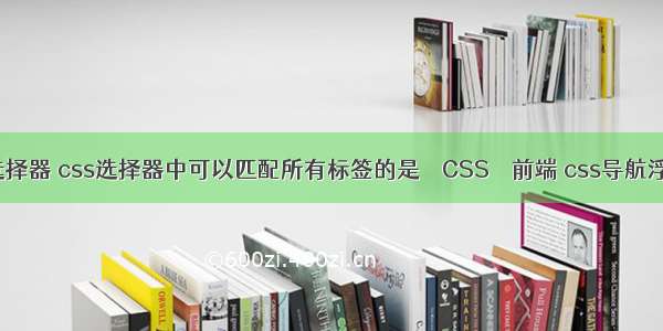 jq css选择器 css选择器中可以匹配所有标签的是 – CSS – 前端 css导航浮雕按钮