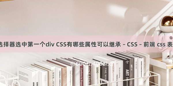 用css选择器选中第一个div CSS有哪些属性可以继承 – CSS – 前端 css 表格大小