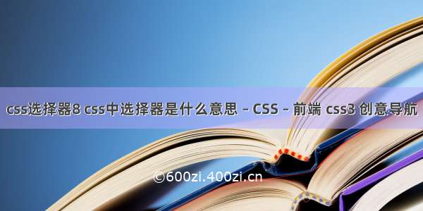 css选择器8 css中选择器是什么意思 – CSS – 前端 css3 创意导航