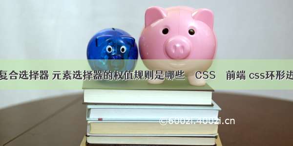 css6复合选择器 元素选择器的权值规则是哪些 – CSS – 前端 css环形进度条