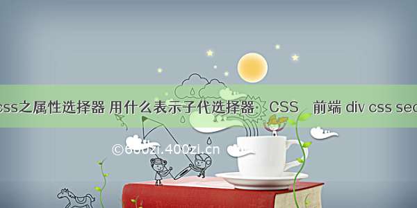 css之属性选择器 用什么表示子代选择器 – CSS – 前端 div css seo