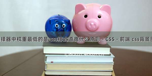 css选择器中权重最低的是 css样式遵循什么原则 – CSS – 前端 css背景图居中