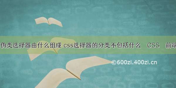 css3中伪类选择器由什么组成 css选择器的分类不包括什么 – CSS – 前端 css背