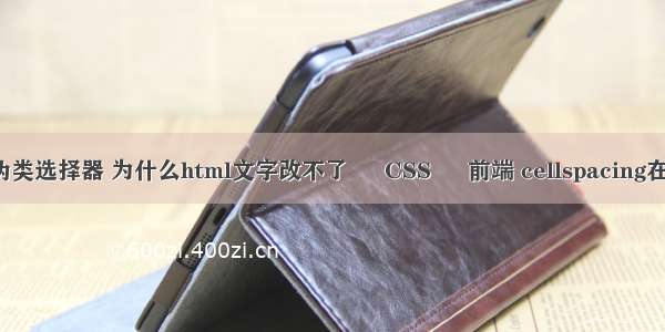 css3结构性伪类选择器 为什么html文字改不了 – CSS – 前端 cellspacing在css中怎么写