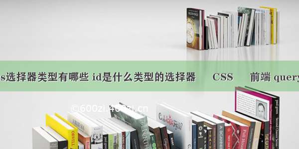 常见的css选择器类型有哪些 id是什么类型的选择器 – CSS – 前端 query 设置css