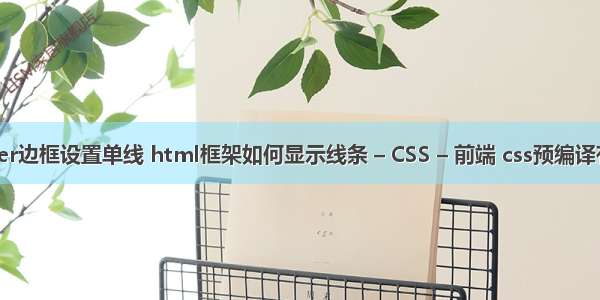 border边框设置单线 html框架如何显示线条 – CSS – 前端 css预编译有哪些