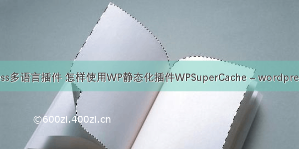 wordpress多语言插件 怎样使用WP静态化插件WPSuperCache – wordpress – 前端