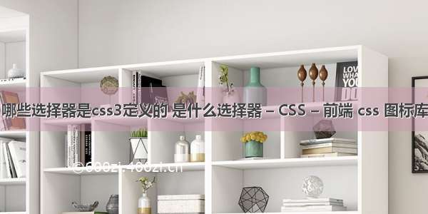 哪些选择器是css3定义的 是什么选择器 – CSS – 前端 css 图标库