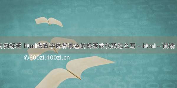 html中处理图片的标签 html设置字体背景色的标签或代码怎么写 – html – 前端 html5 表格大小