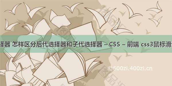 所有css选择器 怎样区分后代选择器和子代选择器 – CSS – 前端 css3鼠标滑过动画效果