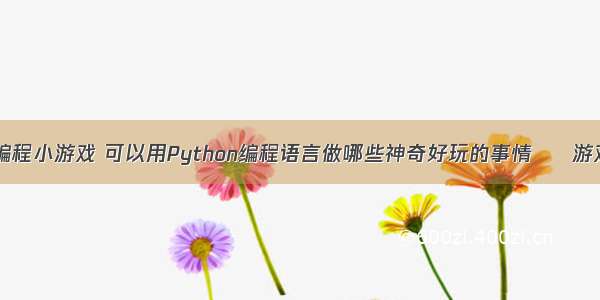 用matlab编程小游戏 可以用Python编程语言做哪些神奇好玩的事情 – 游戏开发 – 