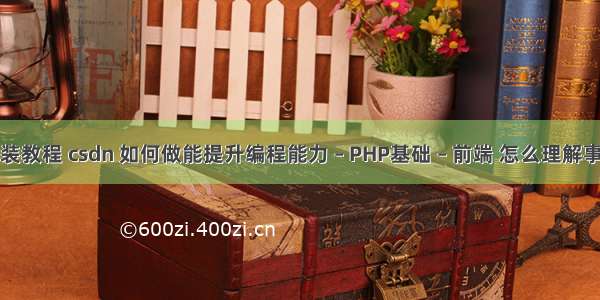 php安装教程 csdn 如何做能提升编程能力 – PHP基础 – 前端 怎么理解事物php