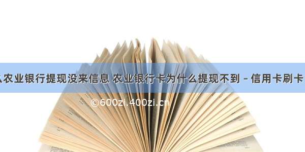 为什么农业银行提现没来信息 农业银行卡为什么提现不到 – 信用卡刷卡 – 前端