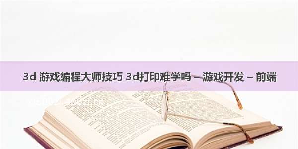 3d 游戏编程大师技巧 3d打印难学吗 – 游戏开发 – 前端